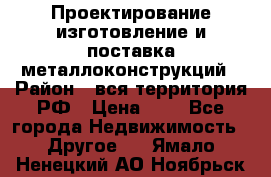 Проектирование,изготовление и поставка металлоконструкций › Район ­ вся территория РФ › Цена ­ 1 - Все города Недвижимость » Другое   . Ямало-Ненецкий АО,Ноябрьск г.